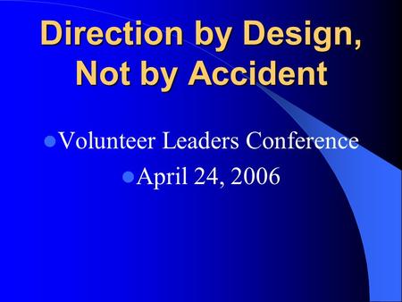 Direction by Design, Not by Accident Volunteer Leaders Conference April 24, 2006.