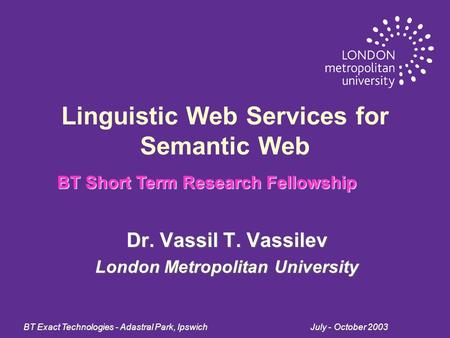 BT Exact Technologies - Adastral Park, Ipswich July - October 2003 Linguistic Web Services for Semantic Web Dr. Vassil T. Vassilev London Metropolitan.