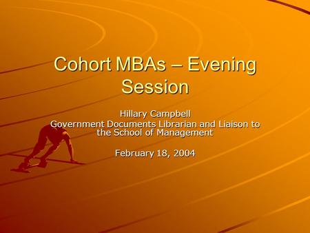 Cohort MBAs – Evening Session Hillary Campbell Government Documents Librarian and Liaison to the School of Management February 18, 2004.