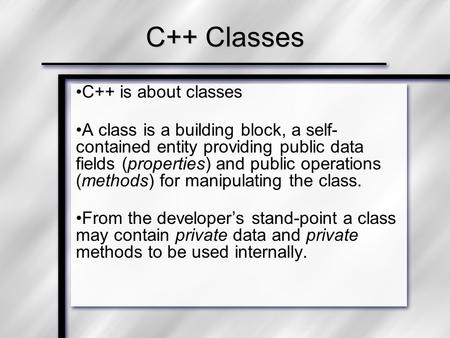 C++ is about classes A class is a building block, a self- contained entity providing public data fields (properties) and public operations (methods) for.