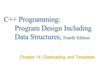 C++ Programming: Program Design Including Data Structures, Fourth Edition Chapter 14: Overloading and Templates.