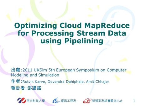 資訊工程系智慧型系統實驗室 iLab 南台科技大學 1 Optimizing Cloud MapReduce for Processing Stream Data using Pipelining 出處 : 2011 UKSim 5th European Symposium on Computer Modeling.