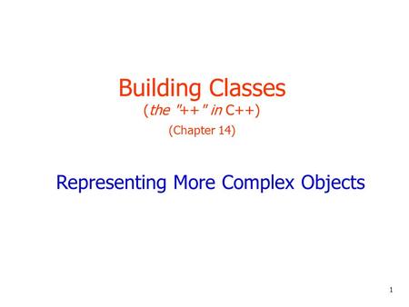 1 Building Classes (the ++ in C++) (Chapter 14) Representing More Complex Objects.