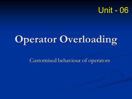 Operator Overloading Customised behaviour of operators Unit - 06.