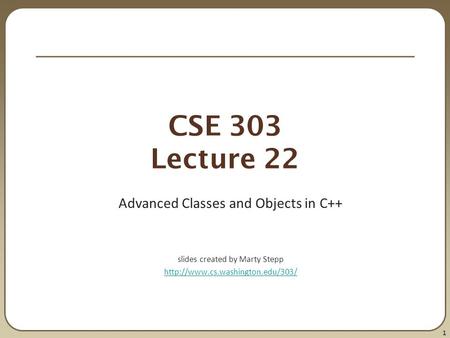1 CSE 303 Lecture 22 Advanced Classes and Objects in C++ slides created by Marty Stepp