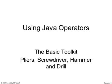 © 2001 by Ashby M. Woolf Revision 3 Using Java Operators The Basic Toolkit Pliers, Screwdriver, Hammer and Drill.