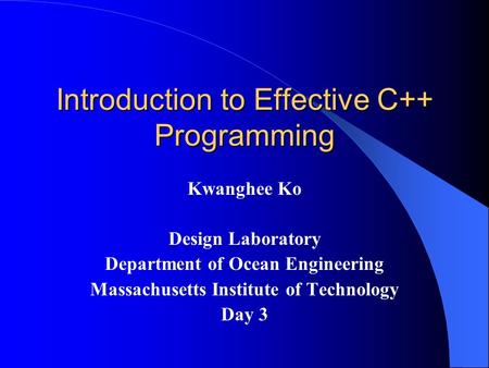 Introduction to Effective C++ Programming Kwanghee Ko Design Laboratory Department of Ocean Engineering Massachusetts Institute of Technology Day 3.