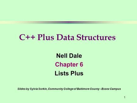 1 Nell Dale Chapter 6 Lists Plus Slides by Sylvia Sorkin, Community College of Baltimore County - Essex Campus C++ Plus Data Structures.