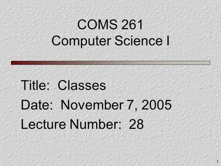 1 COMS 261 Computer Science I Title: Classes Date: November 7, 2005 Lecture Number: 28.