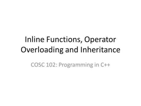 Inline Functions, Operator Overloading and Inheritance COSC 102: Programming in C++