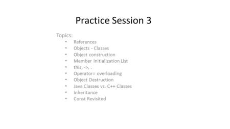 Practice Session 3 Topics: References Objects - Classes Object construction Member Initialization List this, ->,. Operator= overloading Object Destruction.