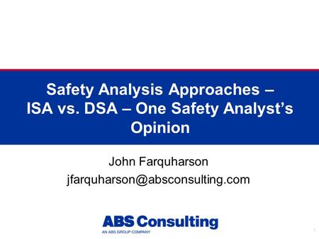 John Farquharson jfarquharson@absconsulting.com Safety Analysis Approaches – ISA vs. DSA – One Safety Analyst’s Opinion John Farquharson jfarquharson@absconsulting.com.
