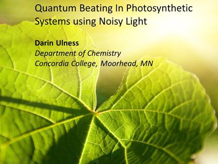 Quantum Beating In Photosynthetic Systems using Noisy Light Darin Ulness Department of Chemistry Concordia College, Moorhead, MN.