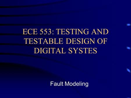 ECE 553: TESTING AND TESTABLE DESIGN OF DIGITAL SYSTES Fault Modeling.