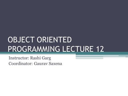 OBJECT ORIENTED PROGRAMMING LECTURE 12 Instructor: Rashi Garg Coordinator: Gaurav Saxena.
