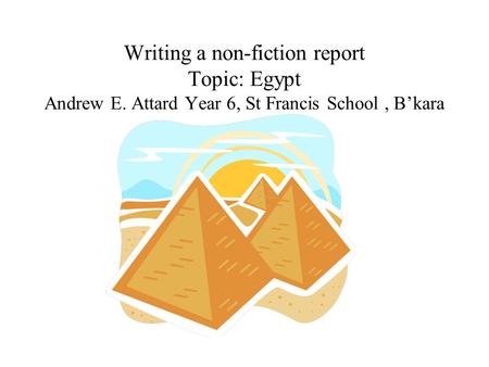 Writing a non-fiction report Topic: Egypt Andrew E. Attard Year 6, St Francis School, B’kara.