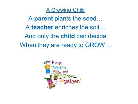 A Growing Child A parent plants the seed… A teacher enriches the soil… And only the child can decide When they are ready to GROW…