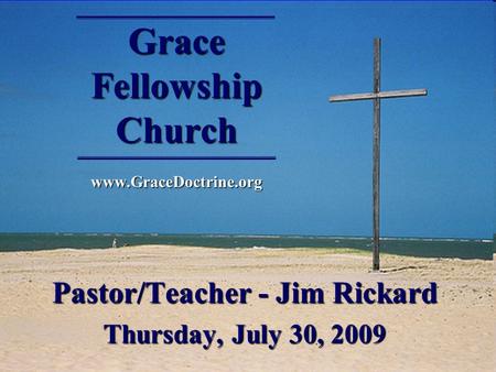 Grace Fellowship Church www.GraceDoctrine.org Pastor/Teacher - Jim Rickard Thursday, July 30, 2009.