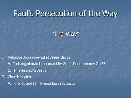 Paul’s Persecution of the Way “The Way” I.Religious Jews relieved at Jesus’ death A. “a hanged man is accursed by God” Deuteronomy 21:23 B. This discredits.