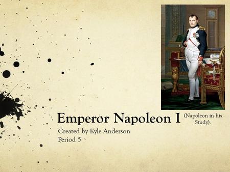 Emperor Napoleon I Created by Kyle Anderson Period 5 (Napoleon in his Study).