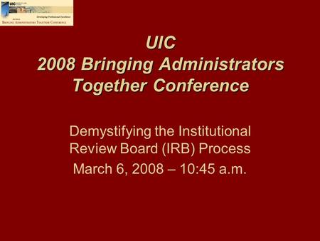 UIC 2008 Bringing Administrators Together Conference Demystifying the Institutional Review Board (IRB) Process March 6, 2008 – 10:45 a.m.