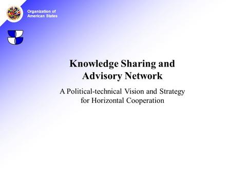 Organization of American States Knowledge Sharing and Advisory Network A Political-technical Vision and Strategy for Horizontal Cooperation.