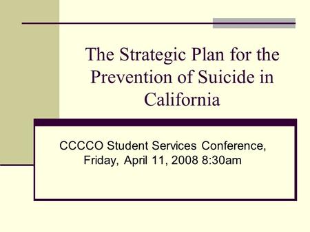 The Strategic Plan for the Prevention of Suicide in California CCCCO Student Services Conference, Friday, April 11, 2008 8:30am.