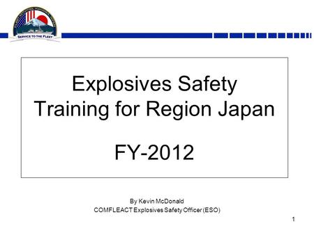1 Explosives Safety Training for Region Japan FY-2012 By Kevin McDonald COMFLEACT Explosives Safety Officer (ESO)