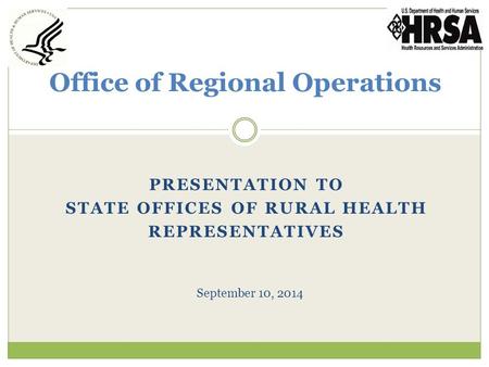 PRESENTATION TO STATE OFFICES OF RURAL HEALTH REPRESENTATIVES Office of Regional Operations September 10, 2014.