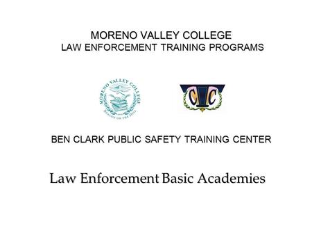 MORENO VALLEY COLLEGE LAW ENFORCEMENT TRAINING PROGRAMS BEN CLARK PUBLIC SAFETY TRAINING CENTER Law Enforcement Basic Academies.