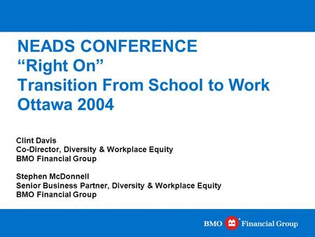 NEADS CONFERENCE “Right On” Transition From School to Work Ottawa 2004 Clint Davis Co-Director, Diversity & Workplace Equity BMO Financial Group Stephen.