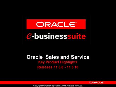 Copyright © Oracle Corporation, 2003. All rights reserved. Oracle Sales and Service Key Product Highlights Releases 11.5.8 - 11.5.10.