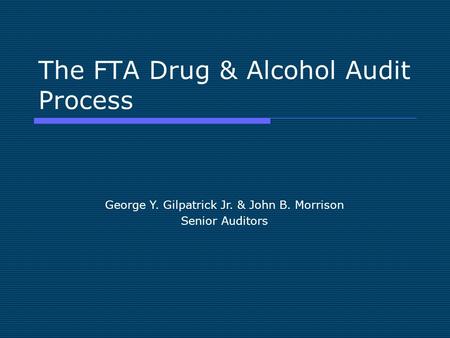 The FTA Drug & Alcohol Audit Process George Y. Gilpatrick Jr. & John B. Morrison Senior Auditors.