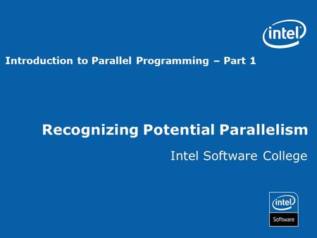Recognizing Potential Parallelism Intel Software College Introduction to Parallel Programming – Part 1.