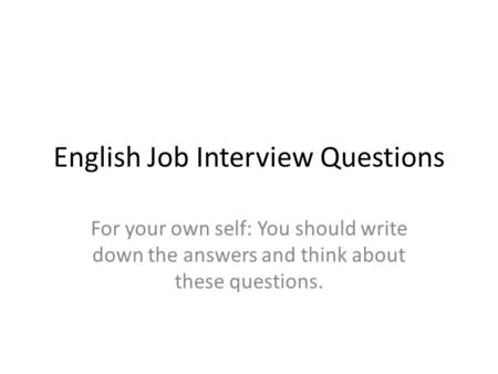 English Job Interview Questions For your own self: You should write down the answers and think about these questions.