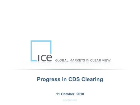 Www.theice.com Progress in CDS Clearing 11 October 2010.