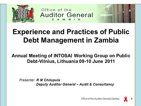 Office of the Auditor General Zambia 1 Experience and Practices of Public Debt Management in Zambia Annual Meeting of INTOSAI Working Group on Public Debt-Vilnius,