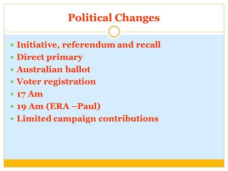 Political Changes Initiative, referendum and recall Direct primary Australian ballot Voter registration 17 Am 19 Am (ERA –Paul) Limited campaign contributions.