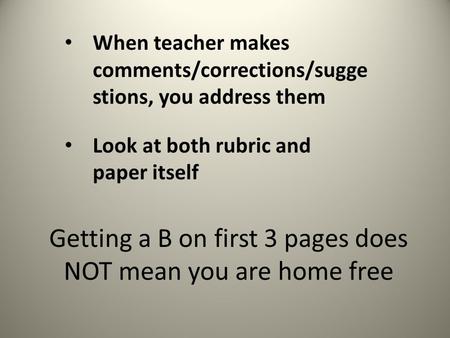Getting a B on first 3 pages does NOT mean you are home free When teacher makes comments/corrections/sugge stions, you address them Look at both rubric.