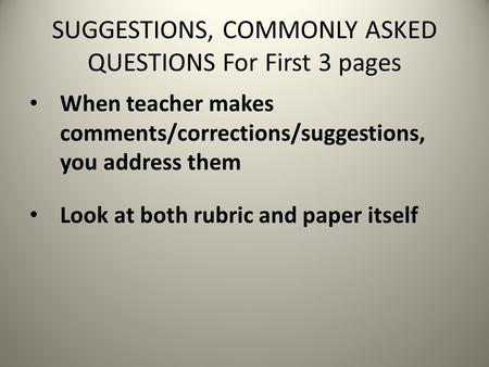 SUGGESTIONS, COMMONLY ASKED QUESTIONS For First 3 pages When teacher makes comments/corrections/suggestions, you address them Look at both rubric and paper.