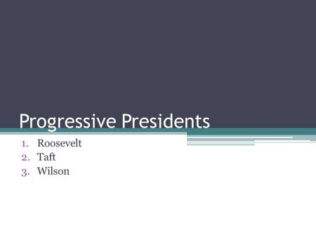 Progressive Presidents 1.Roosevelt 2.Taft 3.Wilson.