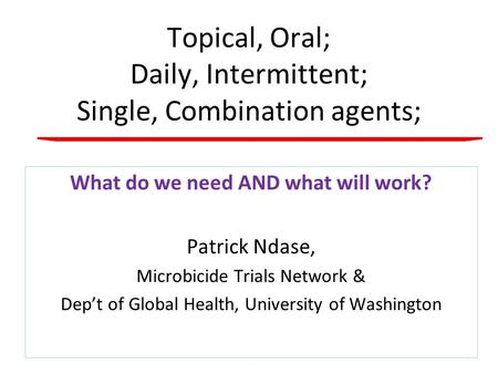 Topical, Oral; Daily, Intermittent; Single, Combination agents; What do we need AND what will work? Patrick Ndase, Microbicide Trials Network & Dep’t of.