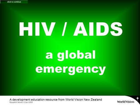 HIV / AIDS a global emergency A development education resource from World Vision New Zealand Education Version 1.0 April 2003 click to continue.
