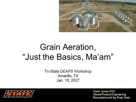 1 Carol Jones, PhD. Stored Product Engineering Biosystems and Ag. Engr. Dept. Grain Aeration, “Just the Basics, Ma’am” Tri-State GEAPS Workshop Amarillo,