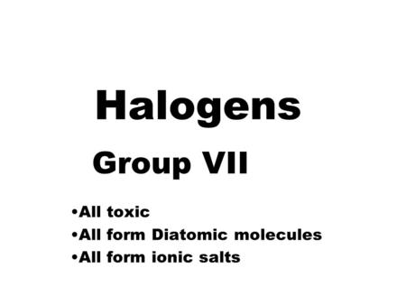 All toxic All form Diatomic molecules All form ionic salts