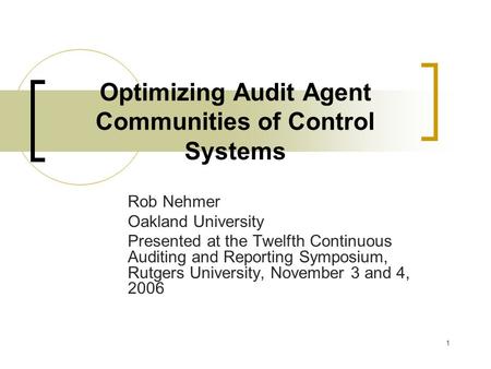 1 Optimizing Audit Agent Communities of Control Systems Rob Nehmer Oakland University Presented at the Twelfth Continuous Auditing and Reporting Symposium,