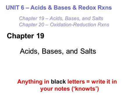 Chapter 19 Acids, Bases, and Salts Anything in black letters = write it in your notes (‘knowts’) UNIT 6 – Acids & Bases & Redox Rxns Chapter 19 – Acids,