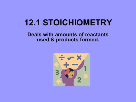 12.1 STOICHIOMETRY Deals with amounts of reactants used & products formed.