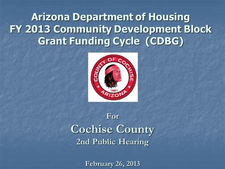 For Cochise County 2nd Public Hearing February 26, 2013 Arizona Department of Housing FY 2013 Community Development Block Grant Funding Cycle (CDBG) Arizona.
