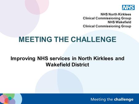 NHS North Kirklees Clinical Commissioning Group NHS Wakefield Clinical Commissioning Group MEETING THE CHALLENGE Improving NHS services in North Kirklees.